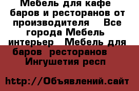Мебель для кафе, баров и ресторанов от производителя. - Все города Мебель, интерьер » Мебель для баров, ресторанов   . Ингушетия респ.